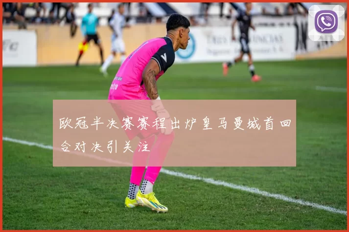 欧冠半决赛赛程出炉皇马曼城首回合对决引关注