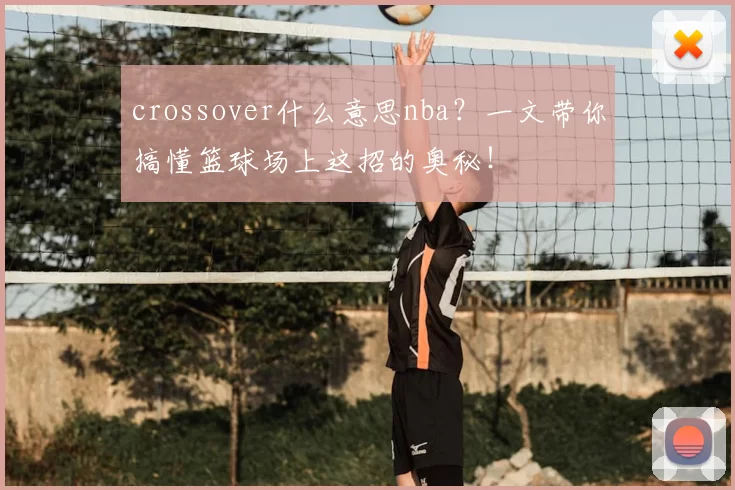 crossover什么意思nba？一文带你搞懂篮球场上这招的奥秘！