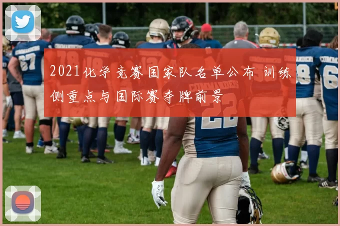 2021化学竞赛国家队名单公布 训练侧重点与国际赛夺牌前景