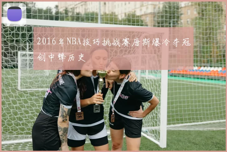 2016年NBA技巧挑战赛唐斯爆冷夺冠创中锋历史
