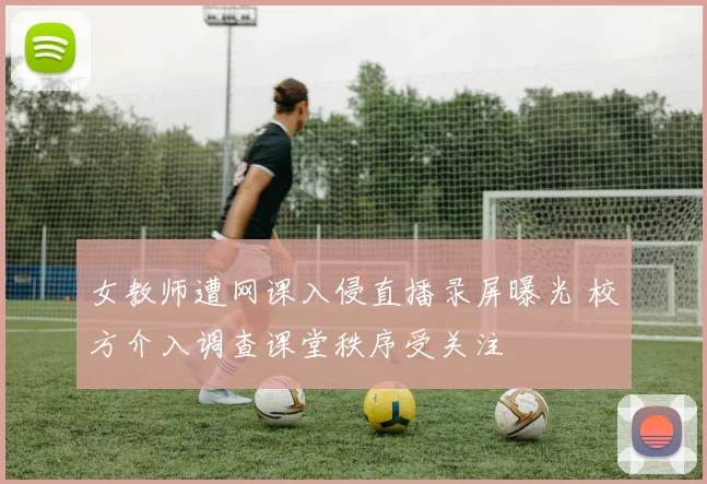 女教师遭网课入侵直播录屏曝光 校方介入调查课堂秩序受关注
