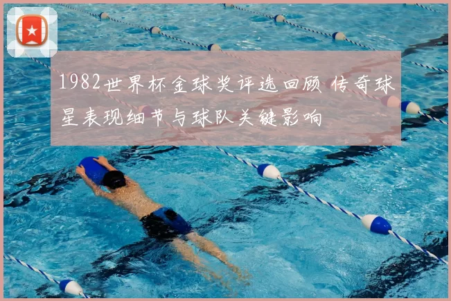 1982世界杯金球奖评选回顾 传奇球星表现细节与球队关键影响