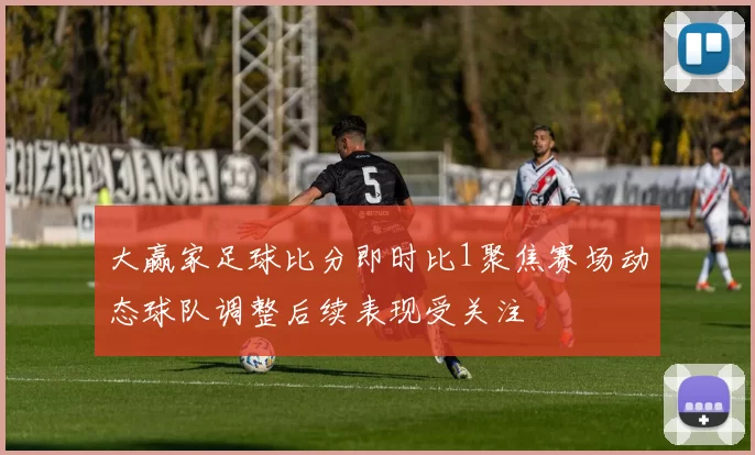 大赢家足球比分即时比1聚焦赛场动态球队调整后续表现受关注
