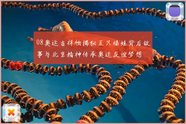 08奥运吉祥物揭秘五只福娃背后故事与北京精神传承奥运友谊梦想