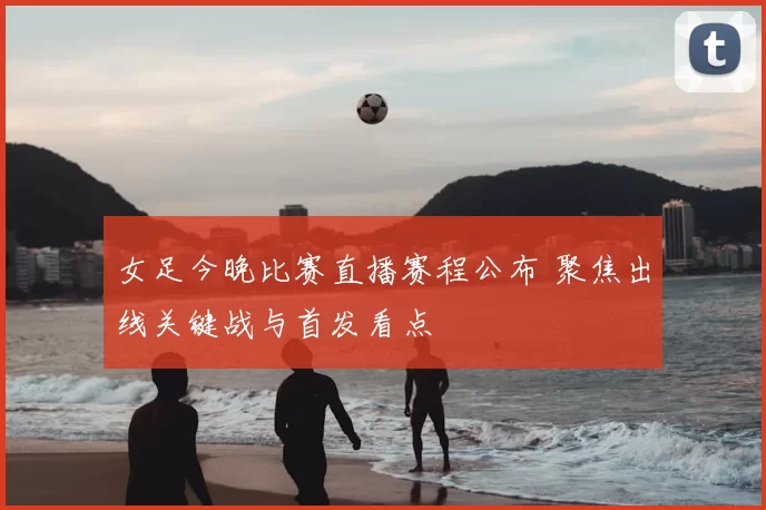 女足今晚比赛直播赛程公布 聚焦出线关键战与首发看点