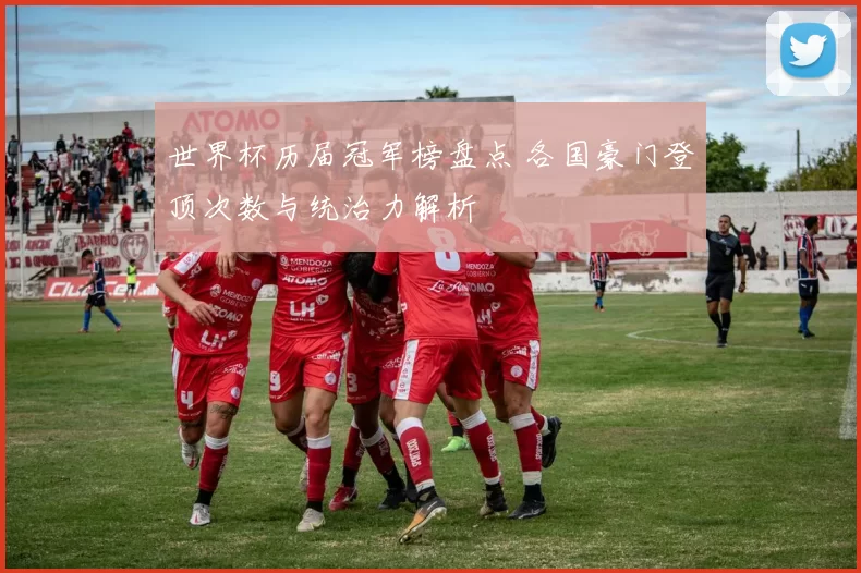 世界杯历届冠军榜盘点 各国豪门登顶次数与统治力解析