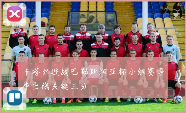 卡塔尔迎战巴勒斯坦亚杯小组赛争夺出线关键三分