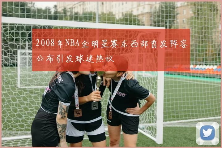 2008年NBA全明星赛东西部首发阵容公布引发球迷热议