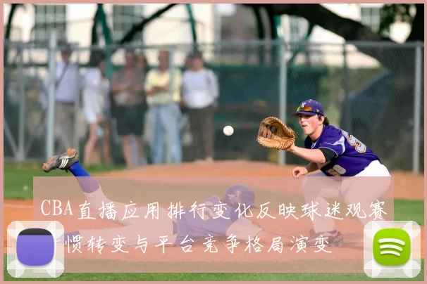 CBA直播应用排行变化反映球迷观赛习惯转变与平台竞争格局演变