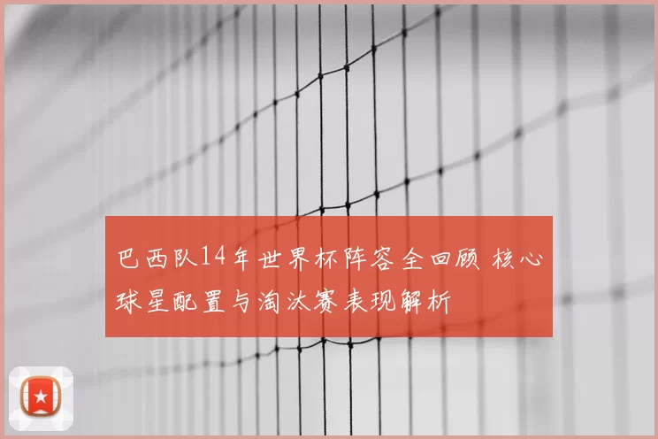 巴西队14年世界杯阵容全回顾 核心球星配置与淘汰赛表现解析