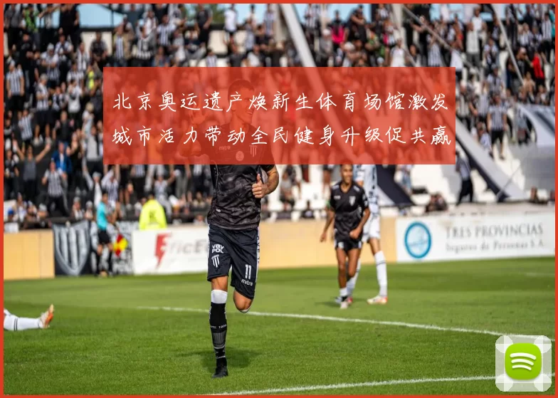 北京奥运遗产焕新生体育场馆激发城市活力带动全民健身升级促共赢