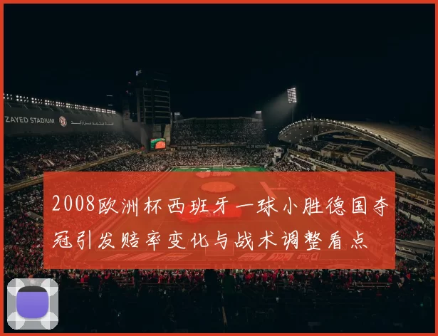 2008欧洲杯西班牙一球小胜德国夺冠引发赔率变化与战术调整看点