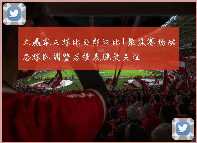 大赢家足球比分即时比1聚焦赛场动态球队调整后续表现受关注