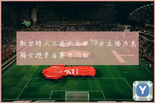 凯尔特人三巨头合砍70分主场力克骑士迎季后赛开门红