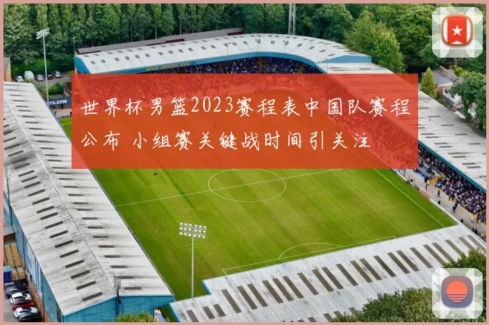 世界杯男篮2023赛程表中国队赛程公布 小组赛关键战时间引关注