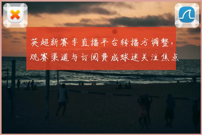 英超新赛季直播平台转播方调整，观赛渠道与订阅费成球迷关注焦点