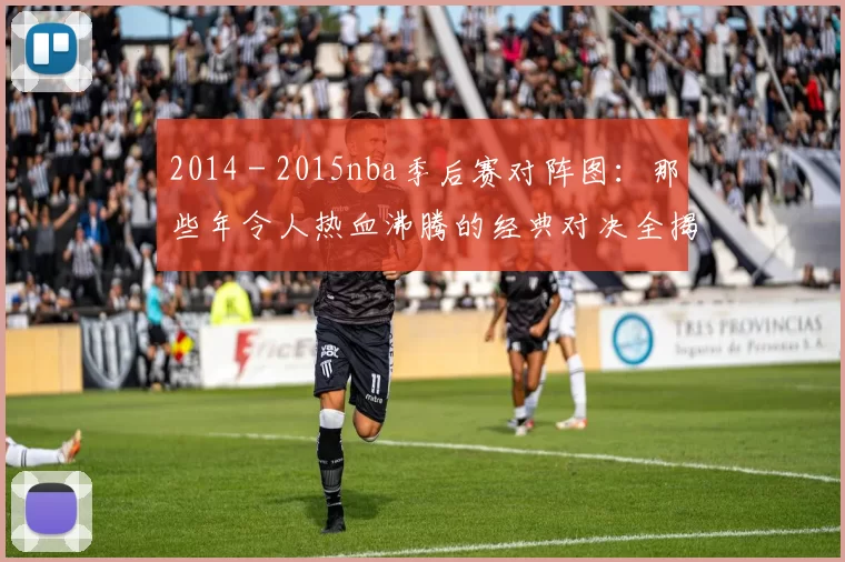 2014 - 2015nba季后赛对阵图：那些年令人热血沸腾的经典对决全揭秘！