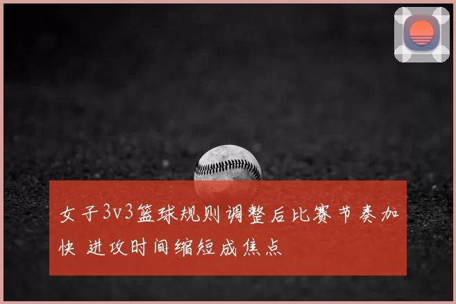 女子3v3篮球规则调整后比赛节奏加快 进攻时间缩短成焦点