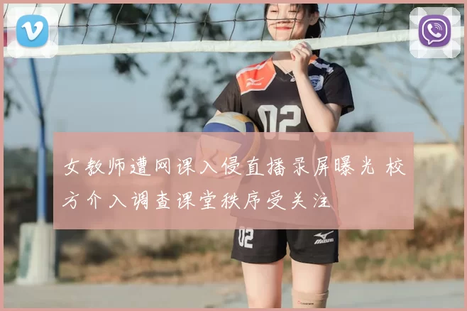 女教师遭网课入侵直播录屏曝光 校方介入调查课堂秩序受关注