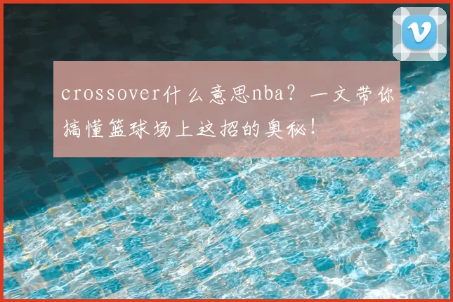 crossover什么意思nba？一文带你搞懂篮球场上这招的奥秘！