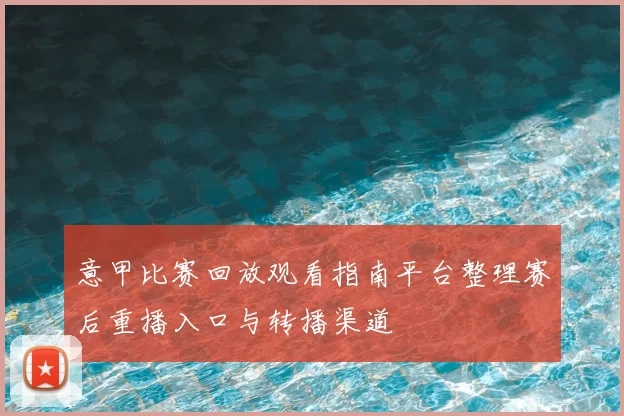 意甲比赛回放观看指南平台整理赛后重播入口与转播渠道