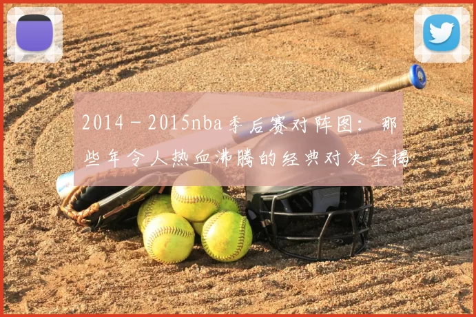 2014 - 2015nba季后赛对阵图：那些年令人热血沸腾的经典对决全揭秘！