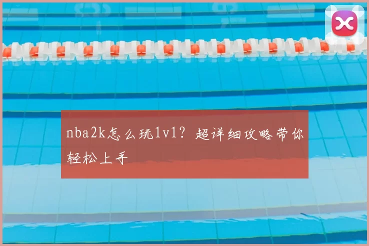 nba2k怎么玩1v1？超详细攻略带你轻松上手
