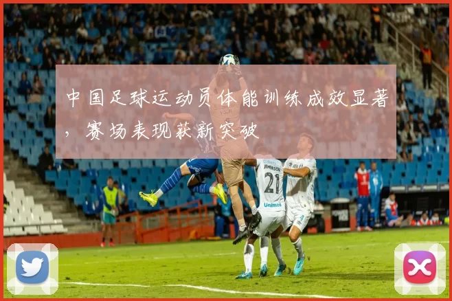 中国足球运动员体能训练成效显著，赛场表现获新突破