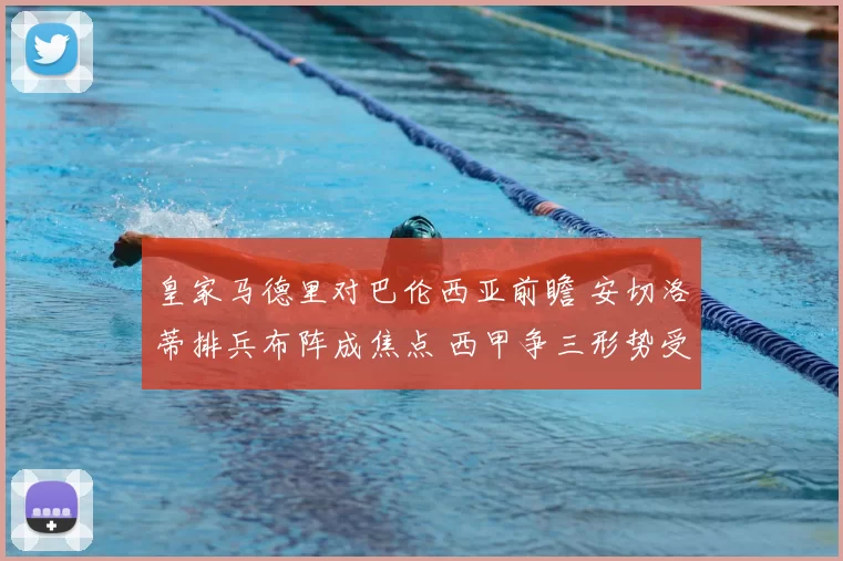 皇家马德里对巴伦西亚前瞻 安切洛蒂排兵布阵成焦点 西甲争三形势受关注