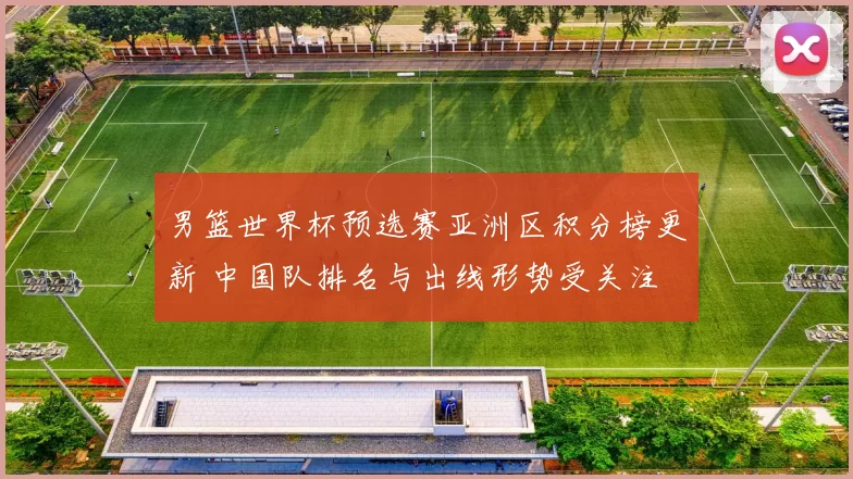 男篮世界杯预选赛亚洲区积分榜更新 中国队排名与出线形势受关注