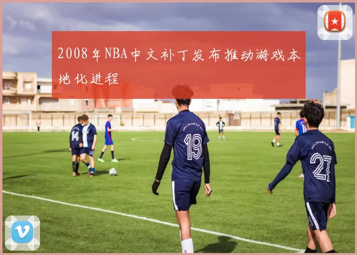 2008年NBA中文补丁发布推动游戏本地化进程