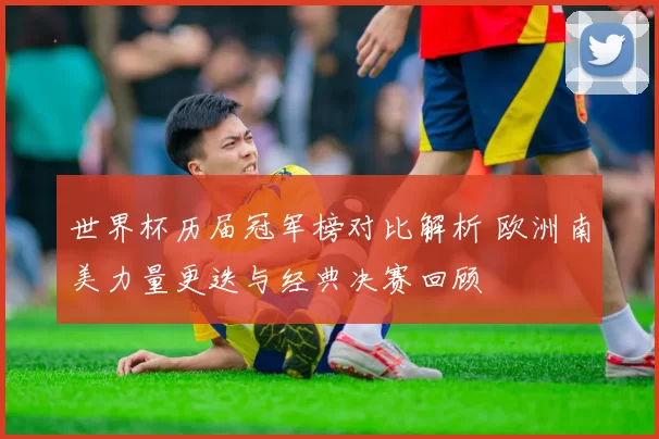 世界杯历届冠军榜对比解析 欧洲南美力量更迭与经典决赛回顾