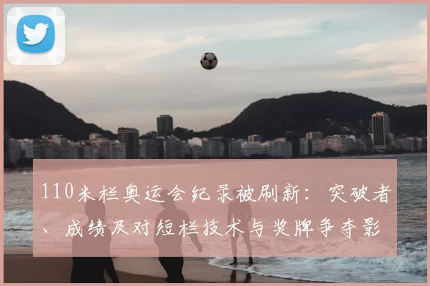 110米栏奥运会纪录被刷新：突破者、成绩及对短栏技术与奖牌争夺影响解读