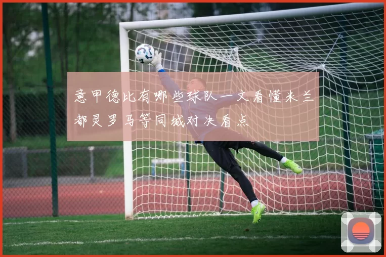 意甲德比有哪些球队一文看懂米兰都灵罗马等同城对决看点