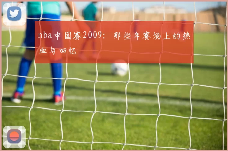 nba中国赛2009：那些年赛场上的热血与回忆