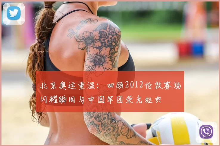 北京奥运重温：回顾2012伦敦赛场闪耀瞬间与中国军团荣光经典