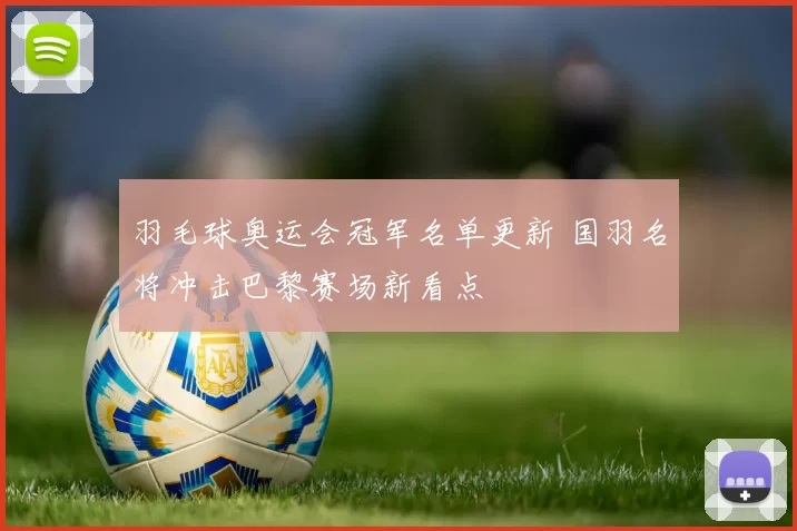 羽毛球奥运会冠军名单更新 国羽名将冲击巴黎赛场新看点