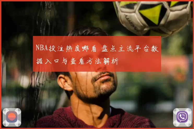 NBA投注热度哪看 盘点主流平台数据入口与查看方法解析