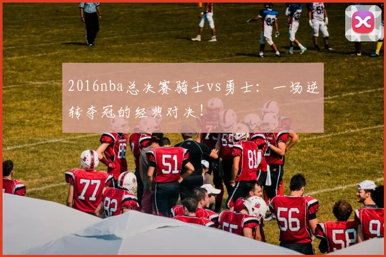 2016nba总决赛骑士vs勇士：一场逆转夺冠的经典对决！