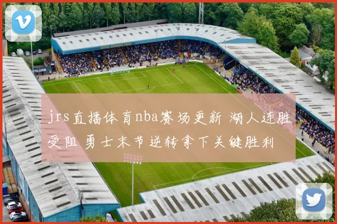 jrs直播体育nba赛场更新 湖人连胜受阻 勇士末节逆转拿下关键胜利