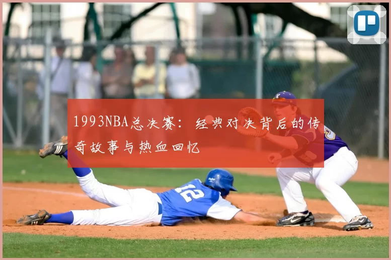 1993NBA总决赛：经典对决背后的传奇故事与热血回忆