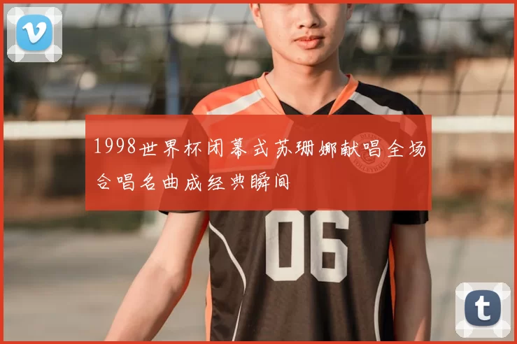 1998世界杯闭幕式苏珊娜献唱全场合唱名曲成经典瞬间