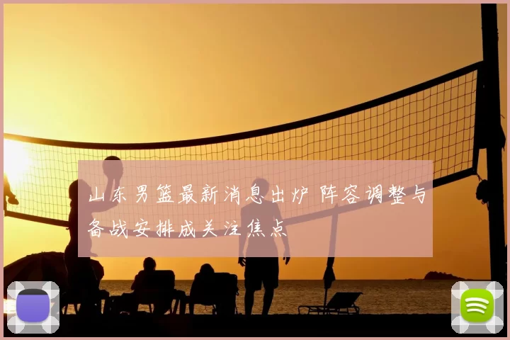 山东男篮最新消息出炉 阵容调整与备战安排成关注焦点