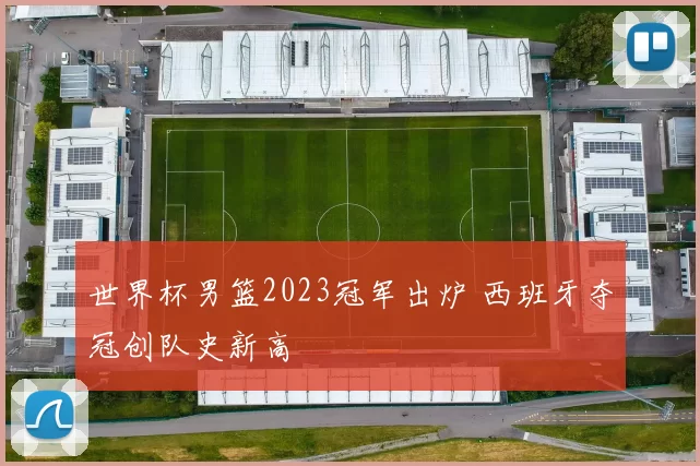 世界杯男篮2023冠军出炉 西班牙夺冠创队史新高