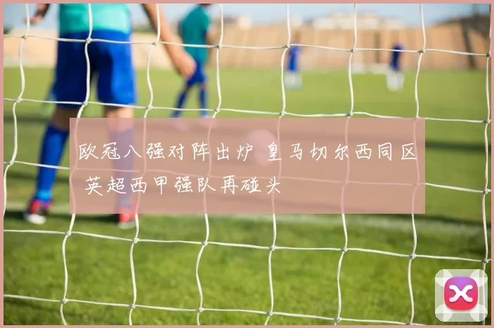 欧冠八强对阵出炉 皇马切尔西同区 英超西甲强队再碰头