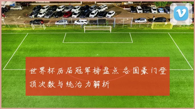 世界杯历届冠军榜盘点 各国豪门登顶次数与统治力解析
