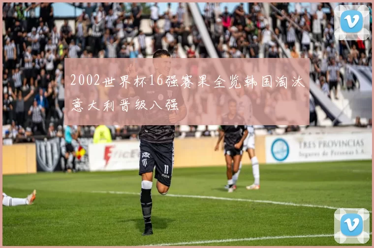 2002世界杯16强赛果全览韩国淘汰意大利晋级八强