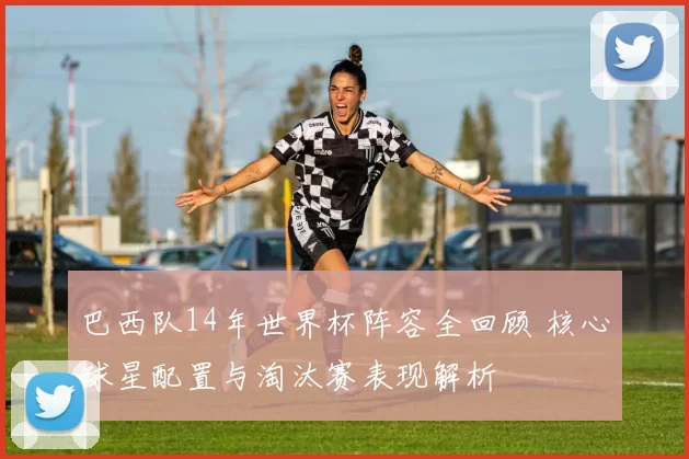 巴西队14年世界杯阵容全回顾 核心球星配置与淘汰赛表现解析