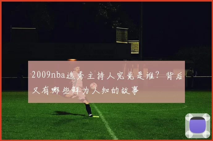 2009nba选秀主持人究竟是谁？背后又有哪些鲜为人知的故事