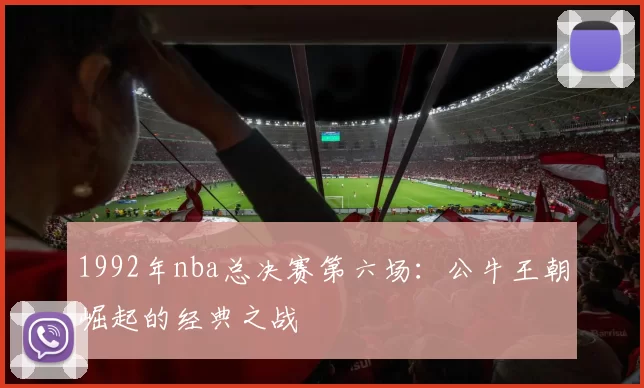 1992年nba总决赛第六场：公牛王朝崛起的经典之战